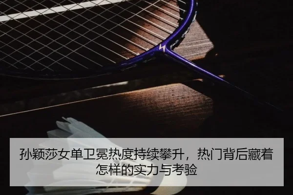 孙颖莎女单卫冕热度持续攀升，热门背后藏着怎样的实力与考验 | ambosports